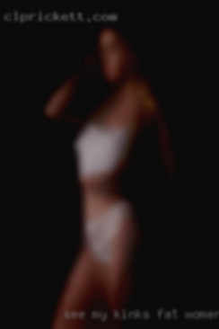 See my kinks fat women in WV for other interest.